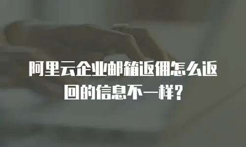 阿里云企业邮箱返佣怎么返回的信息不一样?