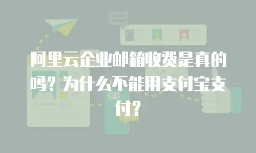 阿里云企业邮箱收费是真的吗？为什么不能用支付宝支付？