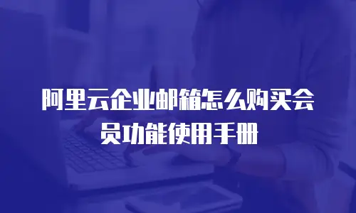 阿里云企业邮箱怎么购买会员功能使用手册