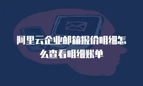 阿里云企业邮箱报价明细怎么查看明细账单