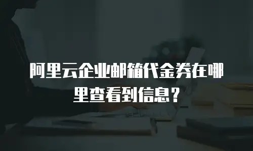 阿里云企业邮箱代金券在哪里查看到信息?