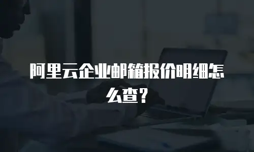 阿里云企业邮箱报价明细怎么查？