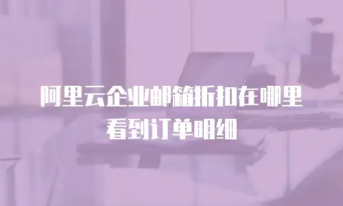 阿里云企业邮箱折扣在哪里看到订单明细