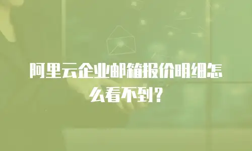阿里云企业邮箱报价明细怎么看不到？