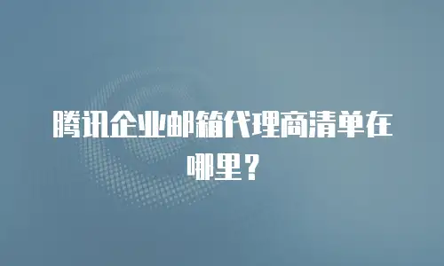 腾讯企业邮箱代理商清单在哪里？