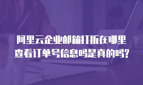 阿里云企业邮箱打折在哪里查看订单号信息吗是真的吗?