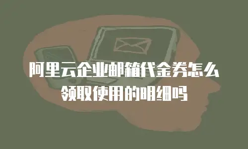 阿里云企业邮箱代金券怎么领取使用的明细吗