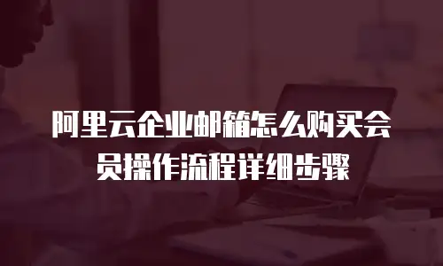 阿里云企业邮箱怎么购买会员操作流程详细步骤