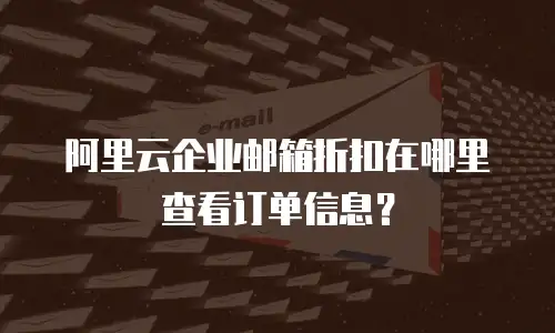 阿里云企业邮箱折扣在哪里查看订单信息？