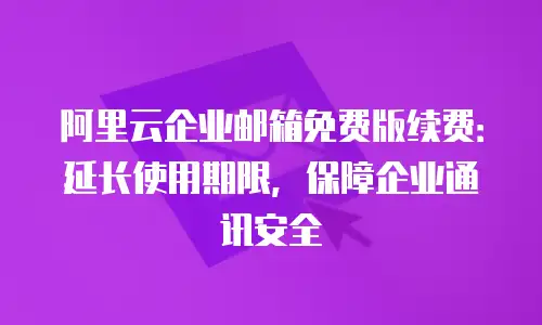 阿里云企业邮箱免费版续费：延长使用期限，保障企业通讯安全