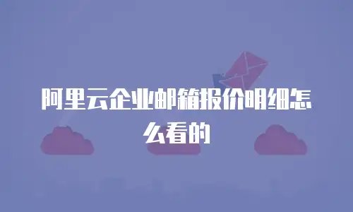 阿里云企业邮箱报价明细怎么看的