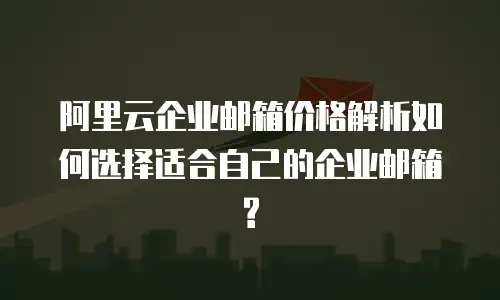  阿里云企业邮箱价格解析如何选择适合自己的企业邮箱?