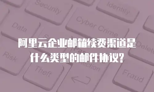 阿里云企业邮箱续费渠道是什么类型的邮件协议?