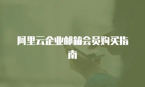阿里云企业邮箱会员购买指南