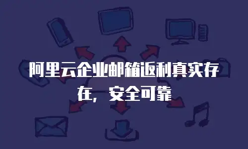阿里云企业邮箱返利真实存在，安全可靠