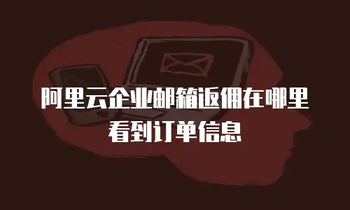 阿里云企业邮箱返佣在哪里看到订单信息