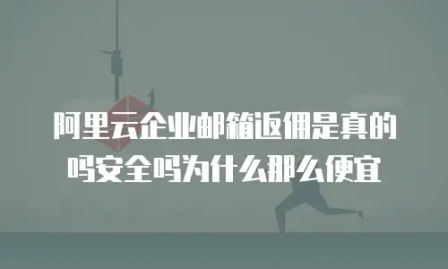 阿里云企业邮箱返佣是真的吗安全吗为什么那么便宜