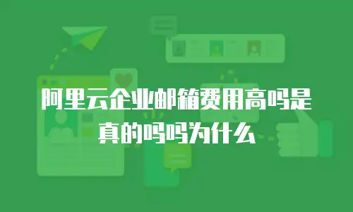 阿里云企业邮箱费用高吗是真的吗吗为什么