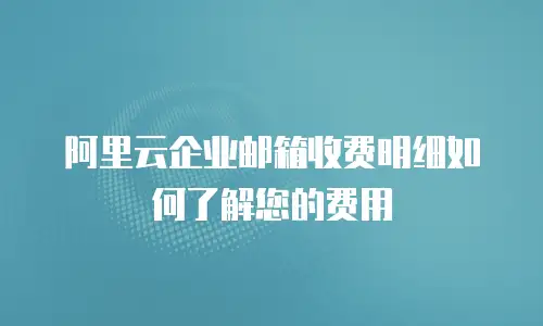 阿里云企业邮箱收费明细如何了解您的费用