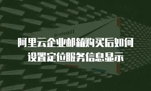 阿里云企业邮箱购买后如何设置定位服务信息显示