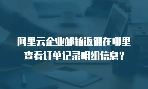 阿里云企业邮箱返佣在哪里查看订单记录明细信息？