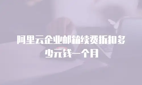 阿里云企业邮箱续费折扣多少元钱一个月