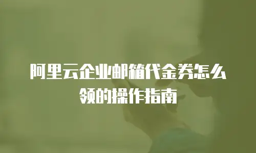 阿里云企业邮箱代金券怎么领的操作指南