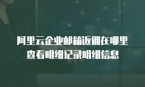 阿里云企业邮箱返佣在哪里查看明细记录明细信息