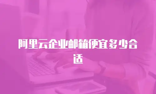 阿里云企业邮箱便宜多少合适