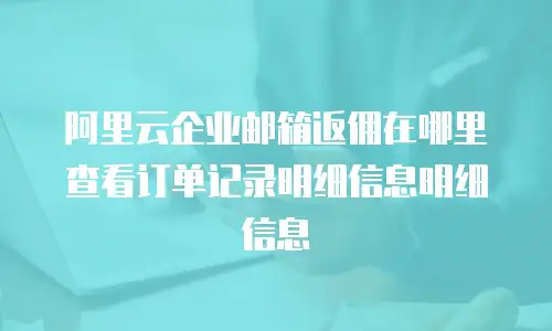 阿里云企业邮箱返佣在哪里查看订单记录明细信息明细信息