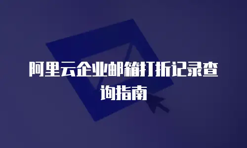 阿里云企业邮箱打折记录查询指南