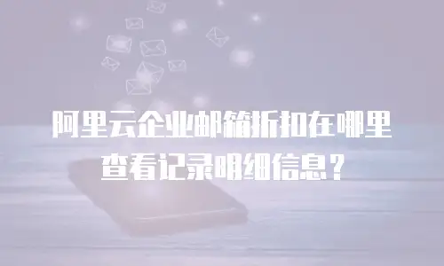 阿里云企业邮箱折扣在哪里查看记录明细信息？