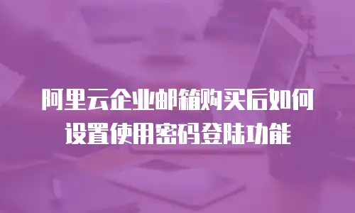 阿里云企业邮箱购买后如何设置使用密码登陆功能