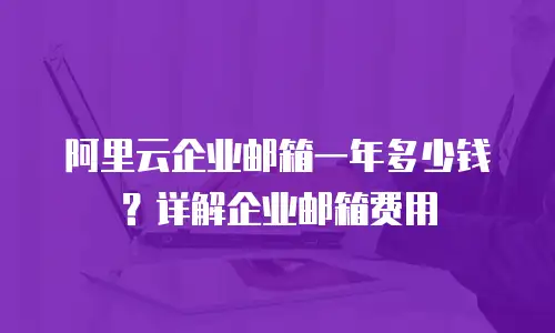 阿里云企业邮箱一年多少钱？详解企业邮箱费用