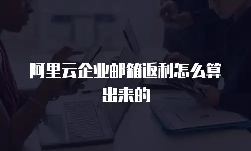 阿里云企业邮箱返利怎么算出来的