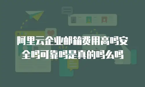 阿里云企业邮箱费用高吗安全吗可靠吗是真的吗么吗
