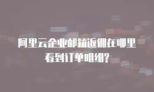 阿里云企业邮箱返佣在哪里看到订单明细?