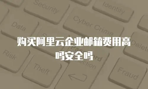 购买阿里云企业邮箱费用高吗安全吗