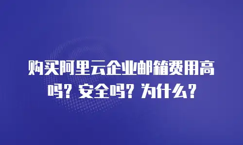 购买阿里云企业邮箱费用高吗？安全吗？为什么？