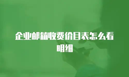 企业邮箱收费价目表怎么看明细