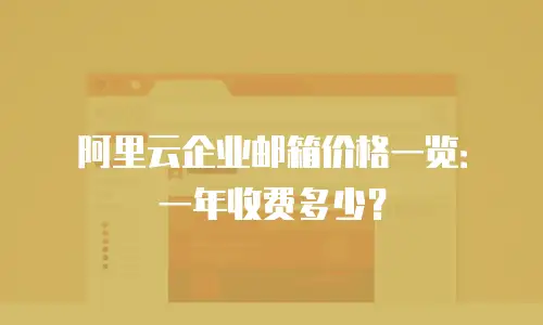 阿里云企业邮箱价格一览：一年收费多少？