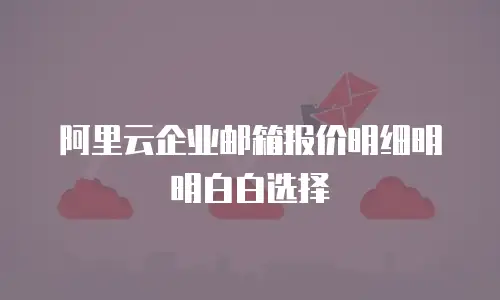 阿里云企业邮箱报价明细明明白白选择