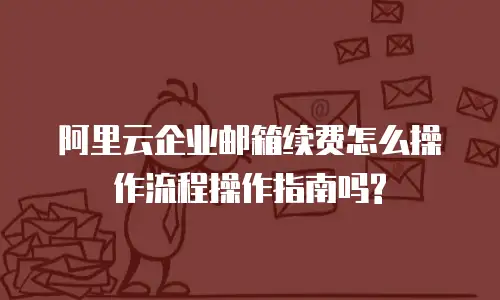 阿里云企业邮箱续费怎么操作流程操作指南吗?