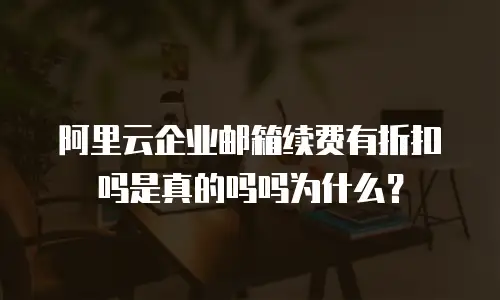 阿里云企业邮箱续费有折扣吗是真的吗吗为什么？