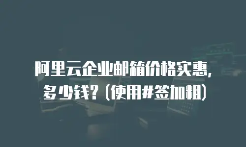阿里云企业邮箱价格实惠，多少钱？(使用#签加粗)