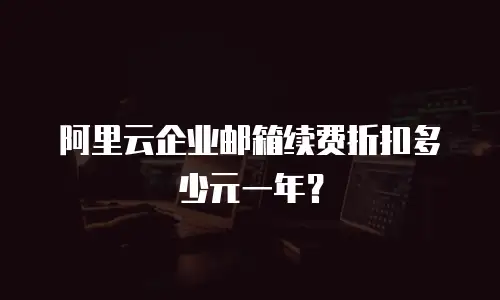 阿里云企业邮箱续费折扣多少元一年?