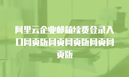 阿里云企业邮箱续费登录入口网页版网页网页版网页网页版
