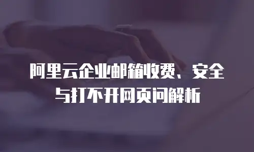 阿里云企业邮箱收费、安全与打不开网页问解析