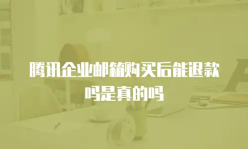 腾讯企业邮箱购买后能退款吗是真的吗