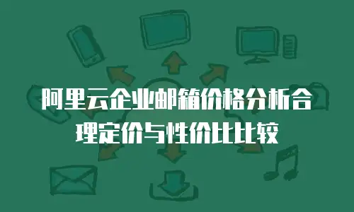 阿里云企业邮箱价格分析合理定价与性价比比较